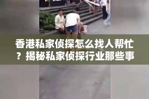 香港私家侦探怎么找人帮忙？揭秘私家侦探行业那些事儿