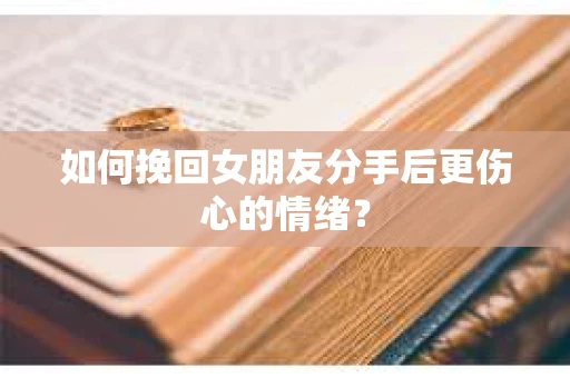 如何挽回女朋友分手后更伤心的情绪？