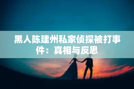 黑人陈建州私家侦探被打事件：真相与反思