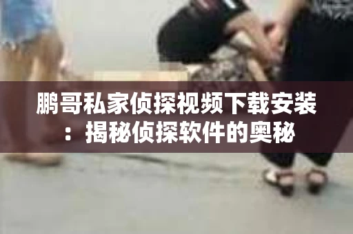 鹏哥私家侦探视频下载安装：揭秘侦探软件的奥秘