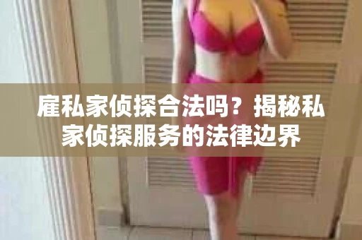 雇私家侦探合法吗？揭秘私家侦探服务的法律边界