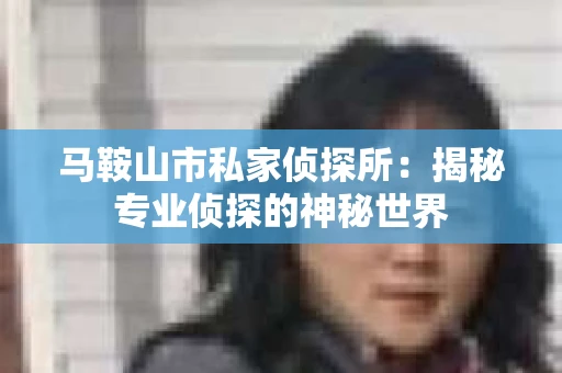马鞍山市私家侦探所：揭秘专业侦探的神秘世界