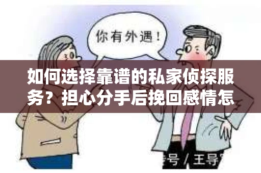 如何选择靠谱的私家侦探服务？担心分手后挽回感情怎么办？