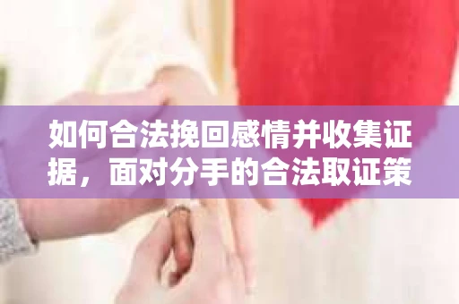 如何合法挽回感情并收集证据，面对分手的合法取证策略