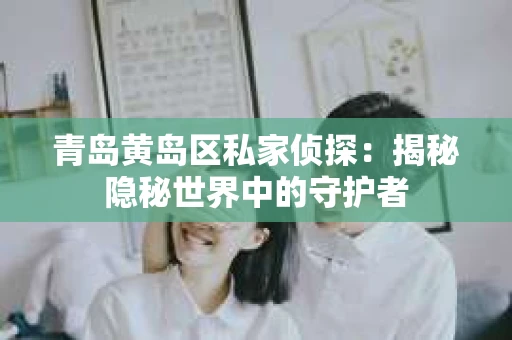 青岛黄岛区私家侦探：揭秘隐秘世界中的守护者