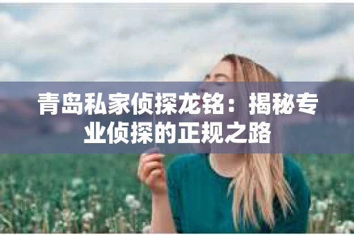 青岛私家侦探龙铭：揭秘专业侦探的正规之路