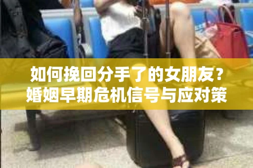 如何挽回分手了的女朋友？婚姻早期危机信号与应对策略