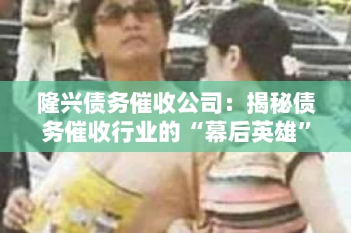 隆兴债务催收公司：揭秘债务催收行业的“幕后英雄”