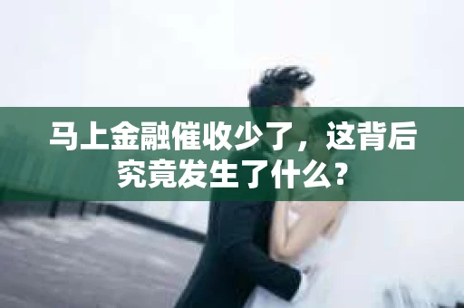 马上金融催收少了，这背后究竟发生了什么？