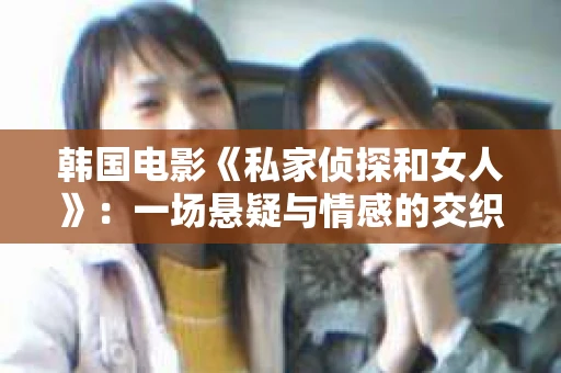 韩国电影《私家侦探和女人》：一场悬疑与情感的交织之旅