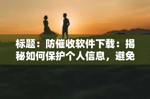标题：防催收软件下载：揭秘如何保护个人信息，避免骚扰电话