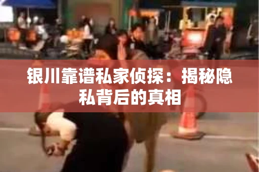 银川靠谱私家侦探：揭秘隐私背后的真相