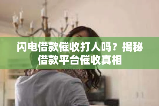 闪电借款催收打人吗？揭秘借款平台催收真相