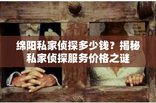 绵阳私家侦探多少钱？揭秘私家侦探服务价格之谜