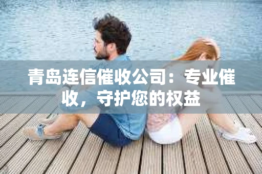 青岛连信催收公司：专业催收，守护您的权益