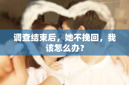 调查结束后，她不挽回，我该怎么办？