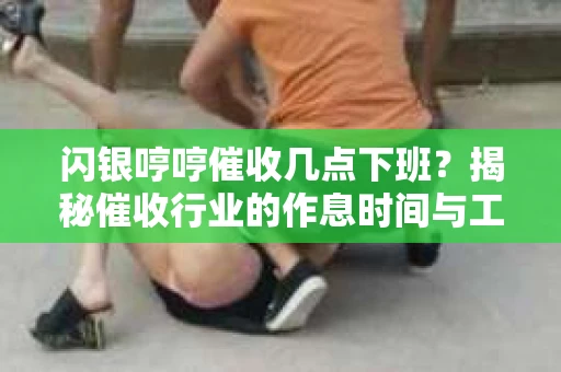 闪银哼哼催收几点下班？揭秘催收行业的作息时间与工作状态
