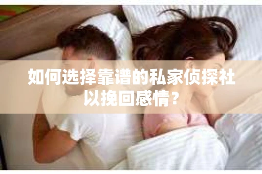 如何选择靠谱的私家侦探社以挽回感情? 如何选择靠谱的私家侦探社以挽回感情?