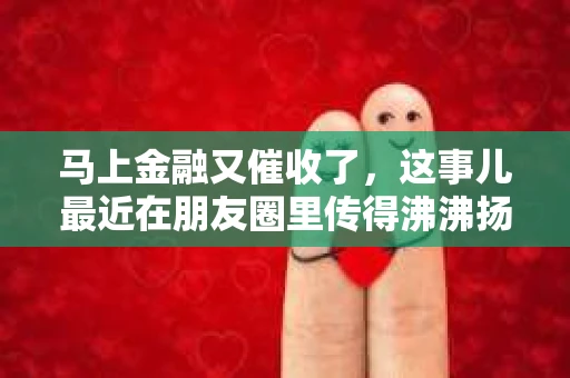 马上金融又催收了，这事儿最近在朋友圈里传得沸沸扬扬。说实话，我也有点好奇，这马上金融到底是怎么回事？催收又是怎么一回事？今天，我就来跟大家聊聊这个话题。