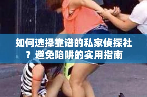 如何选择靠谱的私家侦探社？避免陷阱的实用指南