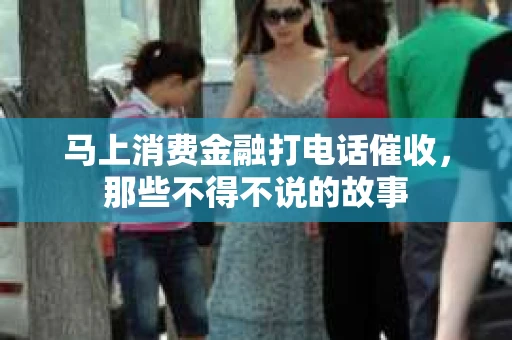 马上消费金融打电话催收，那些不得不说的故事