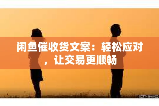 闲鱼催收货文案：轻松应对，让交易更顺畅