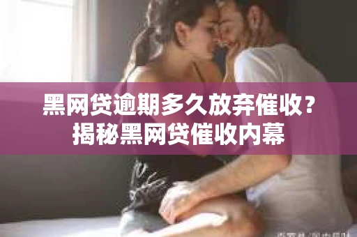 黑网贷逾期多久放弃催收？揭秘黑网贷催收内幕