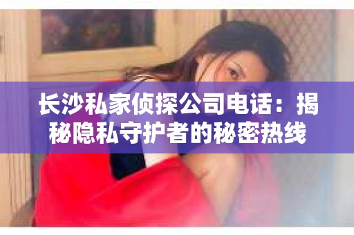 长沙私家侦探公司电话：揭秘隐私守护者的秘密热线