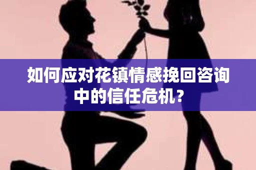 如何应对花镇情感挽回咨询中的信任危机? 如何应对花镇情感挽回咨询中的信任危机?