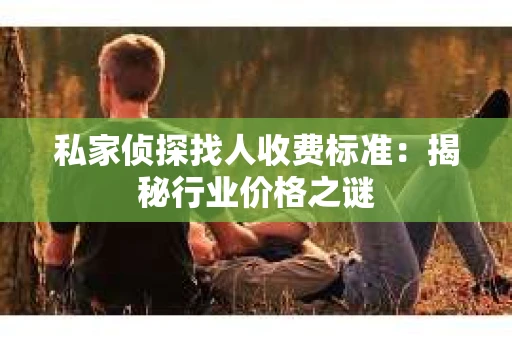 私家侦探找人收费标准：揭秘行业价格之谜