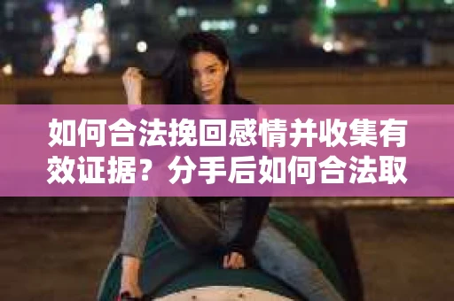 如何合法挽回感情并收集有效证据？分手后如何合法取证