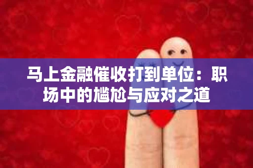马上金融催收打到单位:职场中的尴尬与应对之道 马上金融催收打到单位:职场中的尴尬与应对之道