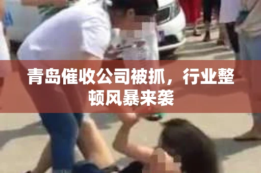 青岛催收公司被抓,行业整顿风暴来袭 青岛催收公司被抓,行业整顿风暴来袭