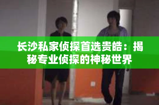 长沙私家侦探首选贵皓：揭秘专业侦探的神秘世界