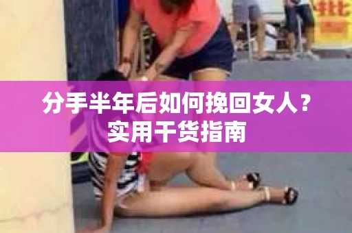 分手半年后如何挽回女人？实用干货指南