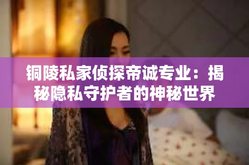 铜陵私家侦探帝诚专业：揭秘隐私守护者的神秘世界