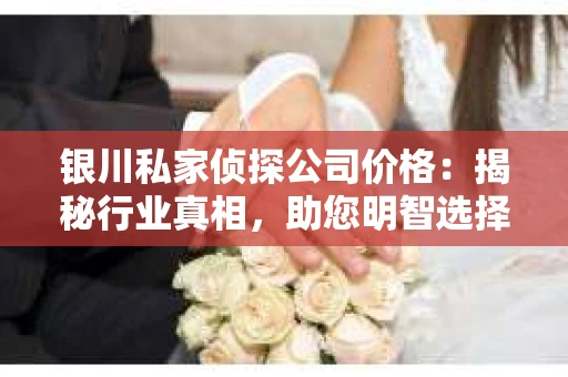 银川私家侦探公司价格：揭秘行业真相，助您明智选择
