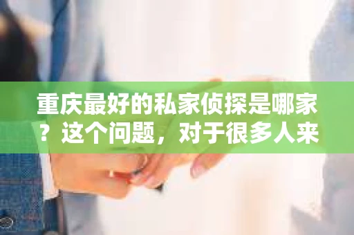 重庆最好的私家侦探是哪家？这个问题，对于很多人来说，可能是一个出于无奈的选择。在这个快节奏的社会，有些人可能因为婚姻、家庭、工作等原因，需要寻求私家侦探的帮助。那么，在重庆，哪家私家侦探是众人眼中的佼佼者呢？今天，我就来和大家聊聊这个话题。