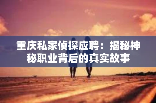 重庆私家侦探应聘：揭秘神秘职业背后的真实故事