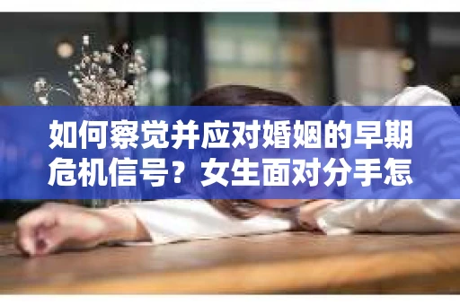 如何察觉并应对婚姻的早期危机信号?女生面对分手怎么办? 如何察觉并应对婚姻的早期危机信号?女生面对分手怎么办?