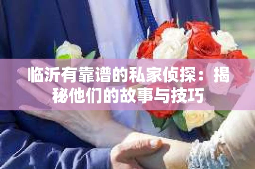 临沂有靠谱的私家侦探：揭秘他们的故事与技巧