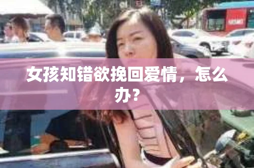 女孩知错欲挽回爱情，怎么办？