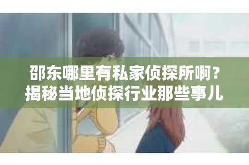 邵东哪里有私家侦探所啊？揭秘当地侦探行业那些事儿