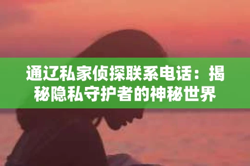通辽私家侦探联系电话：揭秘隐私守护者的神秘世界