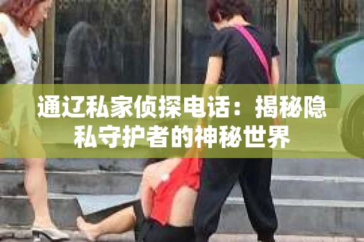 通辽私家侦探电话：揭秘隐私守护者的神秘世界