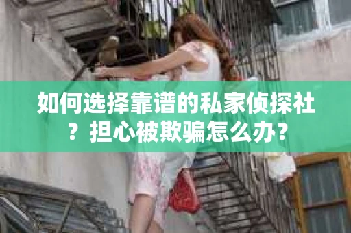 如何选择靠谱的私家侦探社？担心被欺骗怎么办？