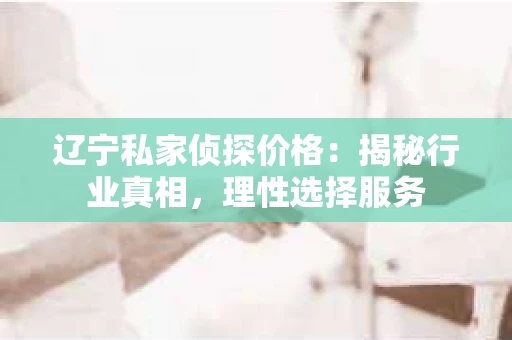 辽宁私家侦探价格：揭秘行业真相，理性选择服务