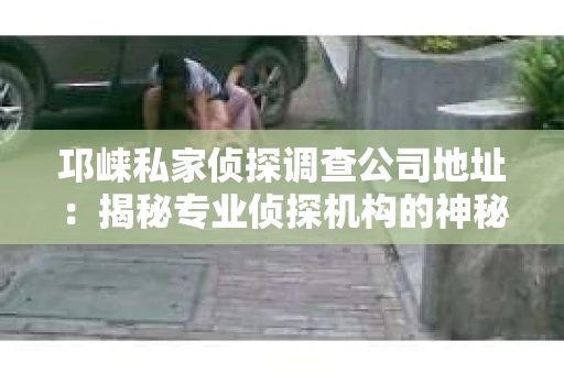 邛崃私家侦探调查公司地址:揭秘专业侦探机构的神秘面纱 邛崃私家侦探调查公司地址:揭秘专业侦探机构的神秘面纱