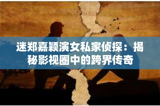 迷郑嘉颖演女私家侦探：揭秘影视圈中的跨界传奇