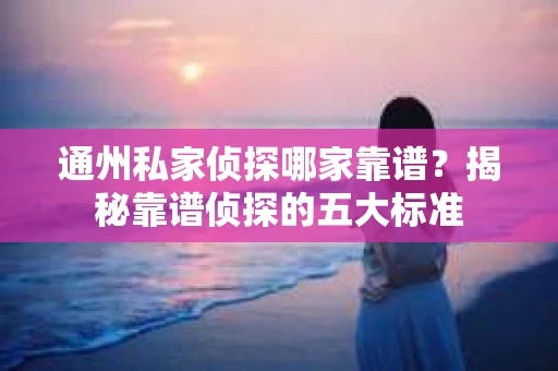 通州私家侦探哪家靠谱？揭秘靠谱侦探的五大标准